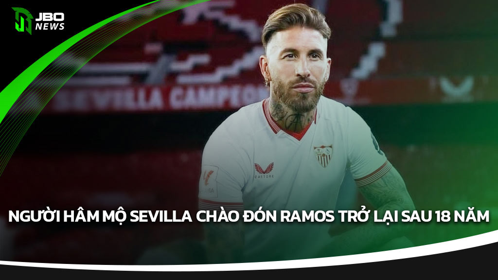 Người hâm mộ Sevilla chào đón Ramos trở lại sau 18 năm