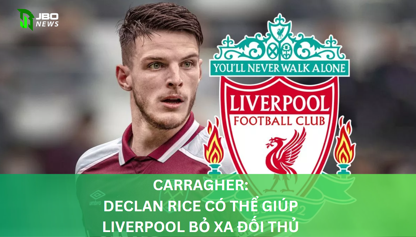 Carragher: Declan Rice Có Thể Giúp Liverpool Bỏ Xa Đối Thủ